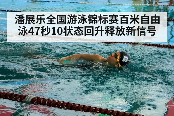 潘展乐全国游泳锦标赛百米自由泳47秒10状态回升释放新信号