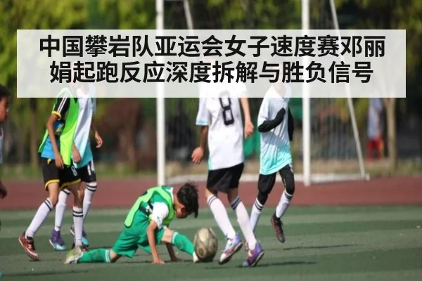 中国攀岩队亚运会女子速度赛邓丽娟起跑反应深度拆解与胜负信号