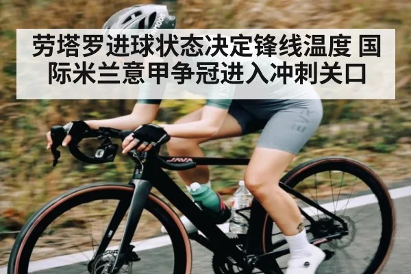 劳塔罗进球状态决定锋线温度 国际米兰意甲争冠进入冲刺关口