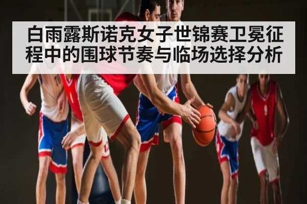 白雨露斯诺克女子世锦赛卫冕征程中的围球节奏与临场选择分析