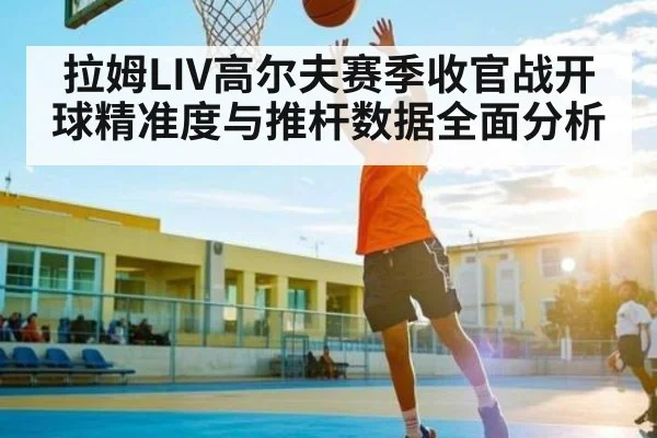 拉姆LIV高尔夫赛季收官战开球精准度与推杆数据全面分析