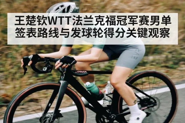 王楚钦WTT法兰克福冠军赛男单签表路线与发球轮得分关键观察
