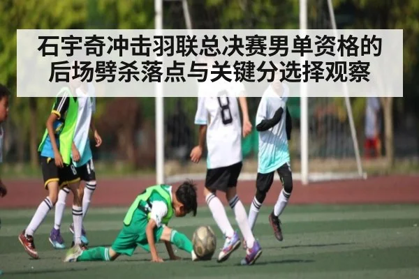 石宇奇冲击羽联总决赛男单资格的后场劈杀落点与关键分选择观察